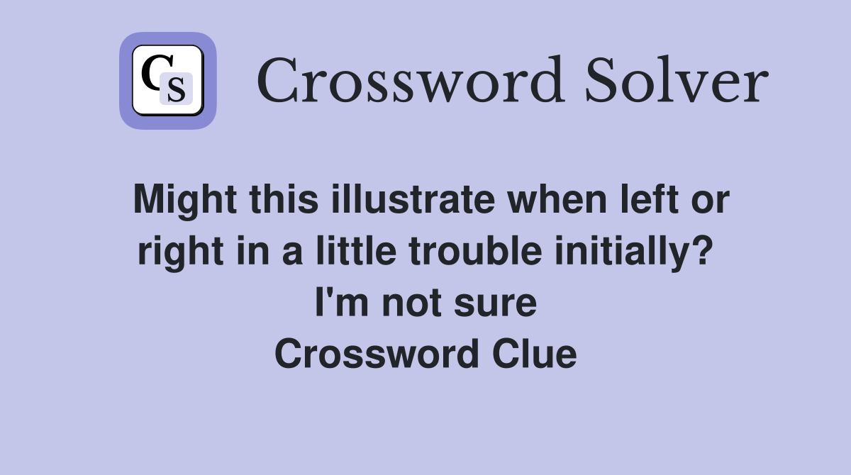 Might this illustrate when left or right in a little trouble initially? I'm not sure Crossword Clue