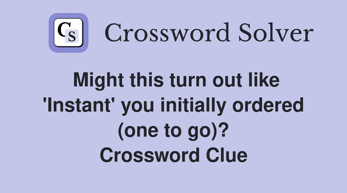 Might this turn out like 'Instant' you initially ordered (one to go)? Crossword Clue