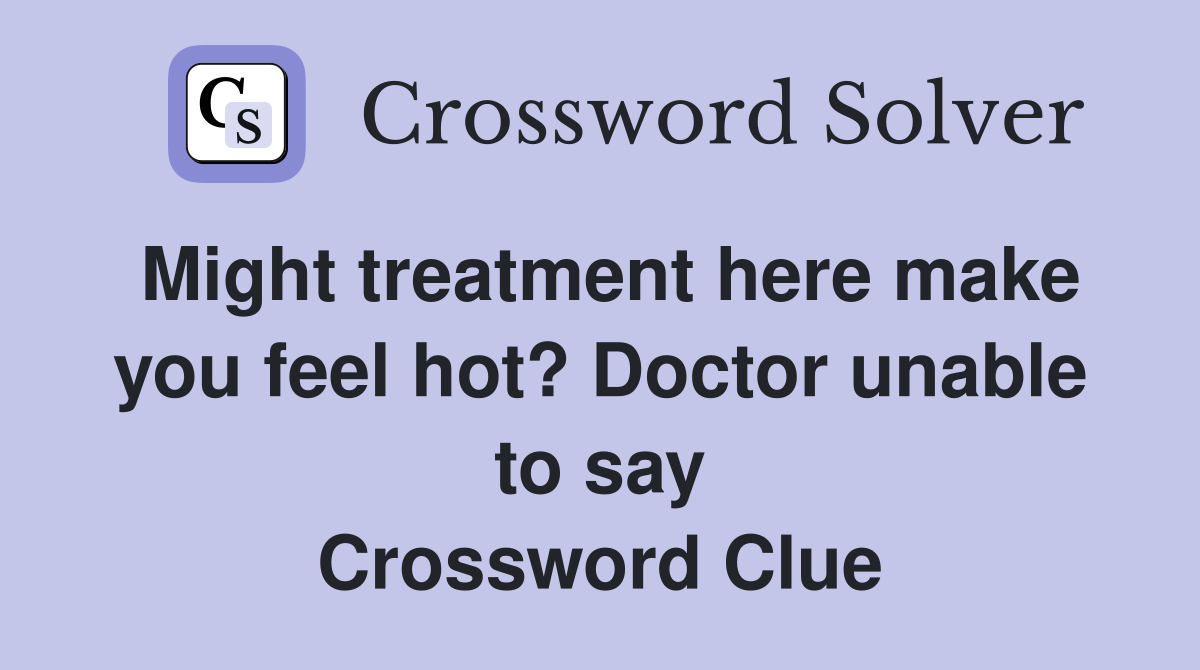 Might treatment here make you feel hot? Doctor unable to say Crossword Clue