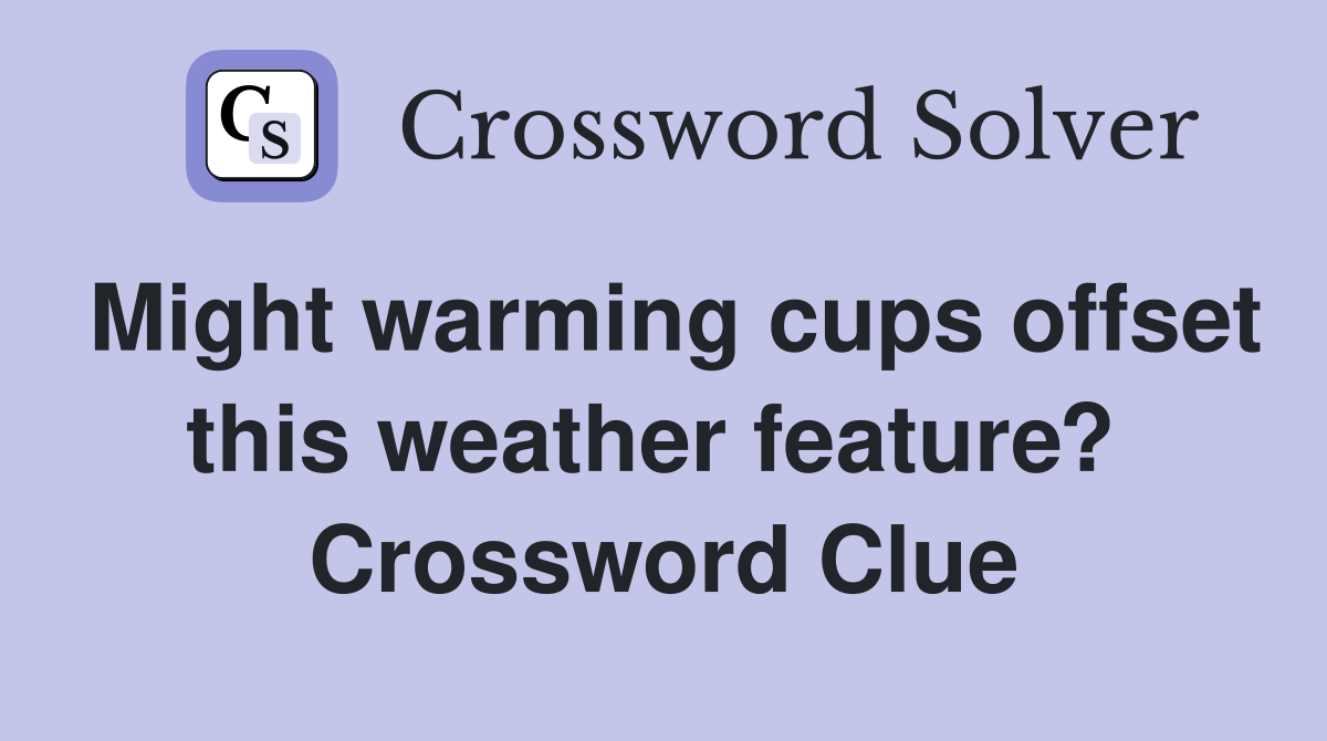 Might warming cups offset this weather feature?  Crossword Clue