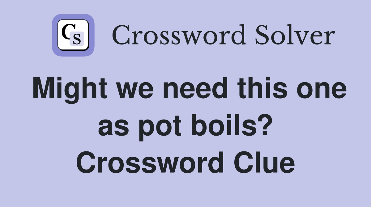 Might we need this one as pot boils? Crossword Clue