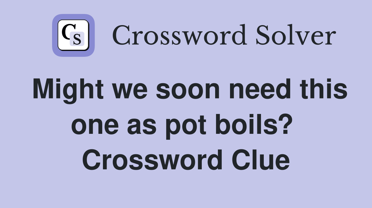 Might we soon need this one as pot boils?  Crossword Clue
