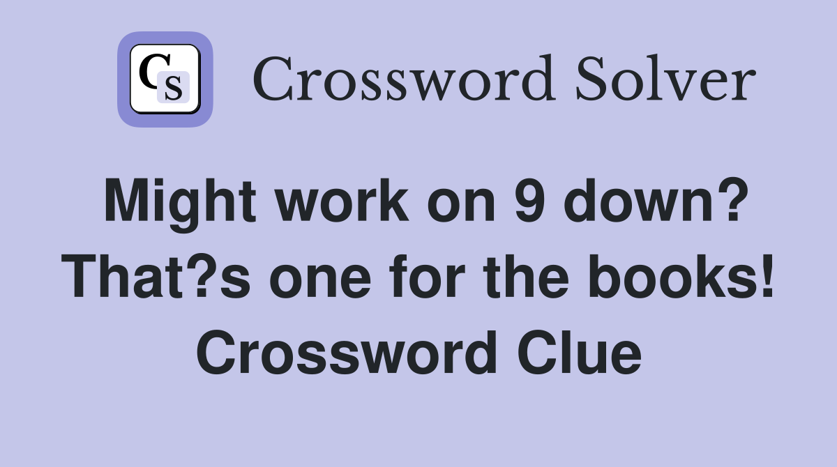 Might work on 9 down? That?s one for the books! Crossword Clue