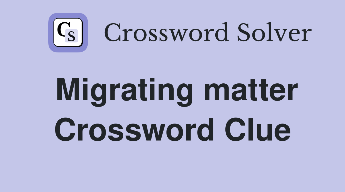 Migrating matter Crossword Clue