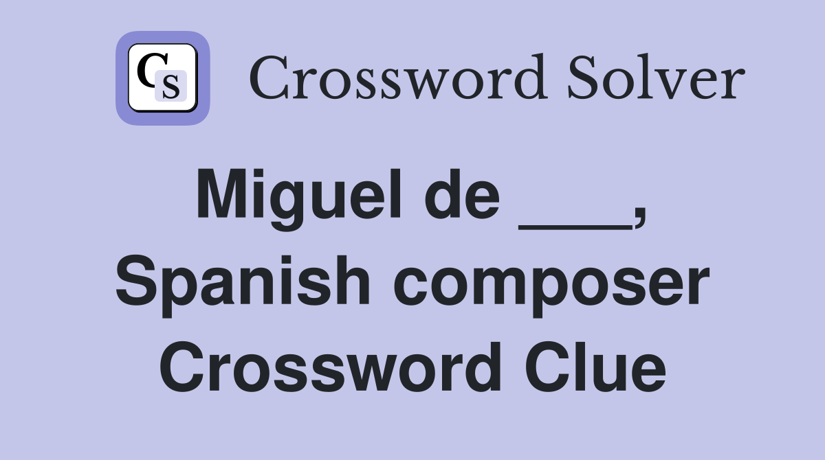 Miguel de ___, Spanish composer Crossword Clue