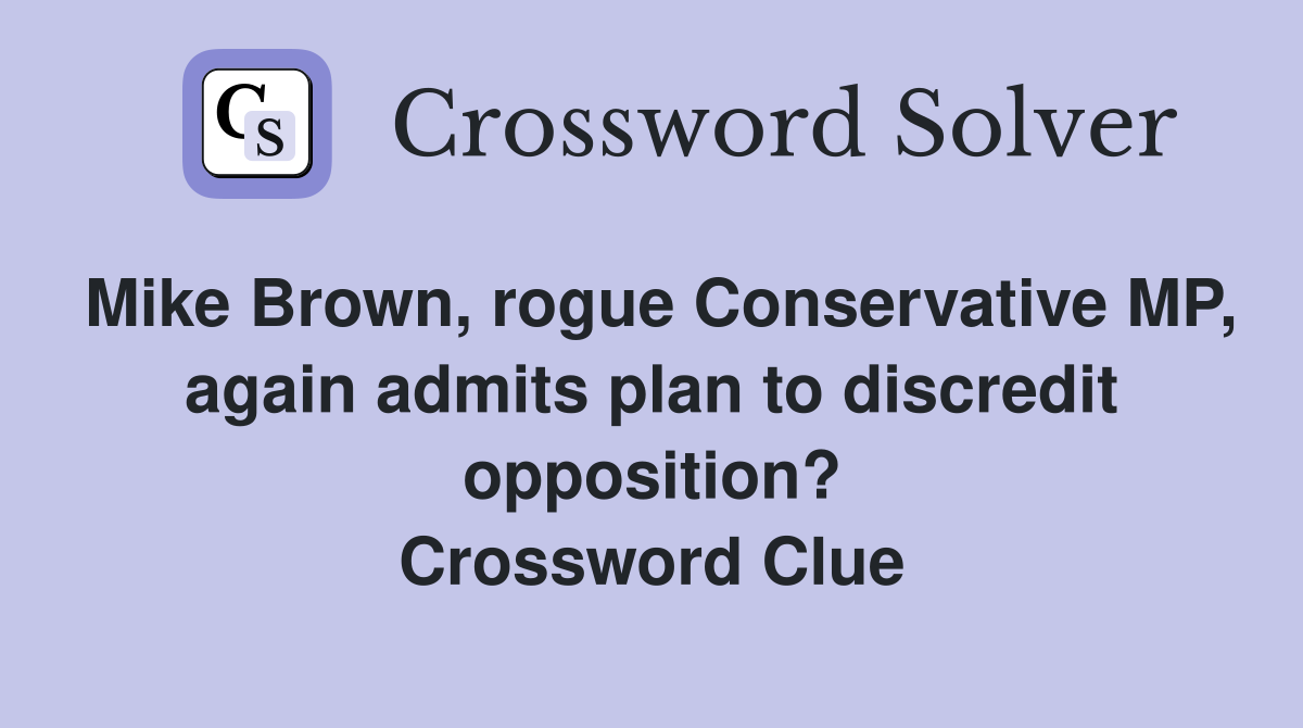 Mike Brown, rogue Conservative MP, again admits plan to discredit opposition? Crossword Clue