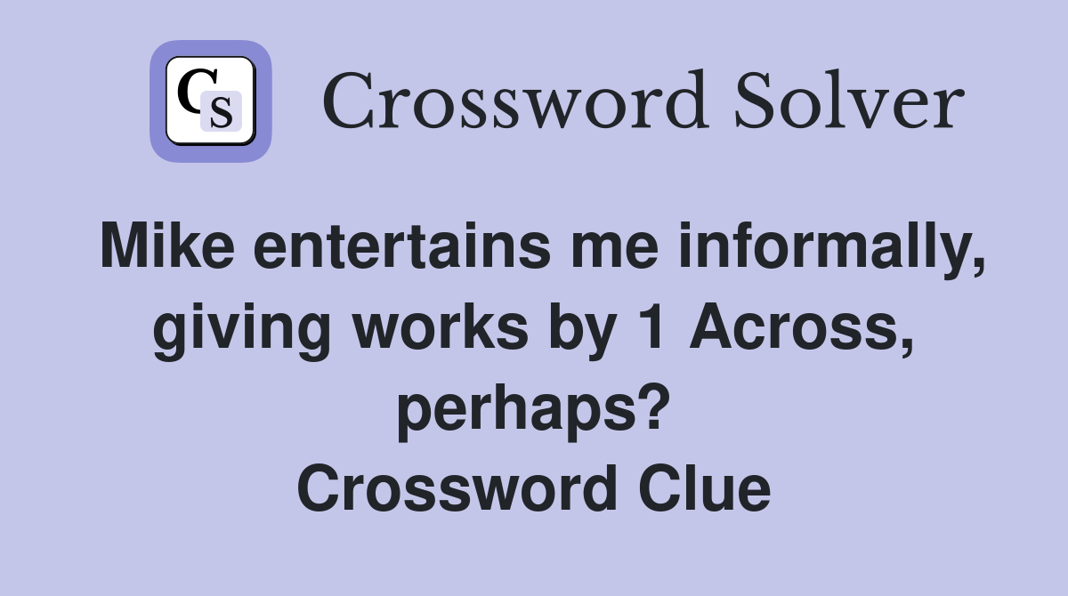Mike entertains me informally, giving works by 1 Across, perhaps? Crossword Clue