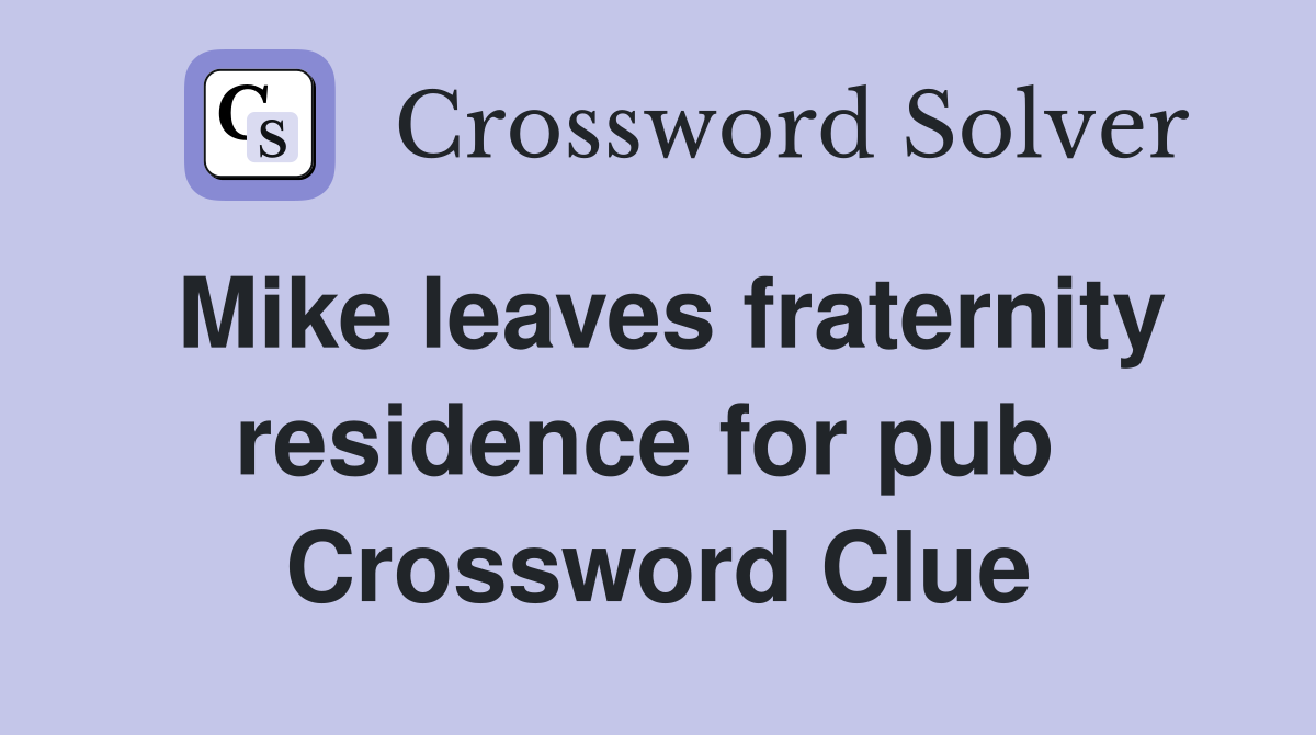 Mike leaves fraternity residence for pub  Crossword Clue