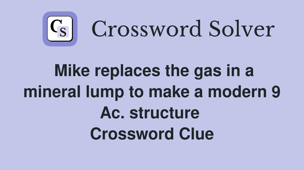 Mike replaces the gas in a mineral lump to make a modern 9 Ac. structure  Crossword Clue