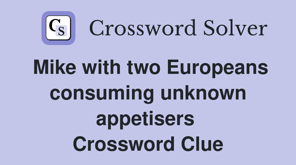 Mike with two Europeans consuming unknown appetisers  Crossword Clue