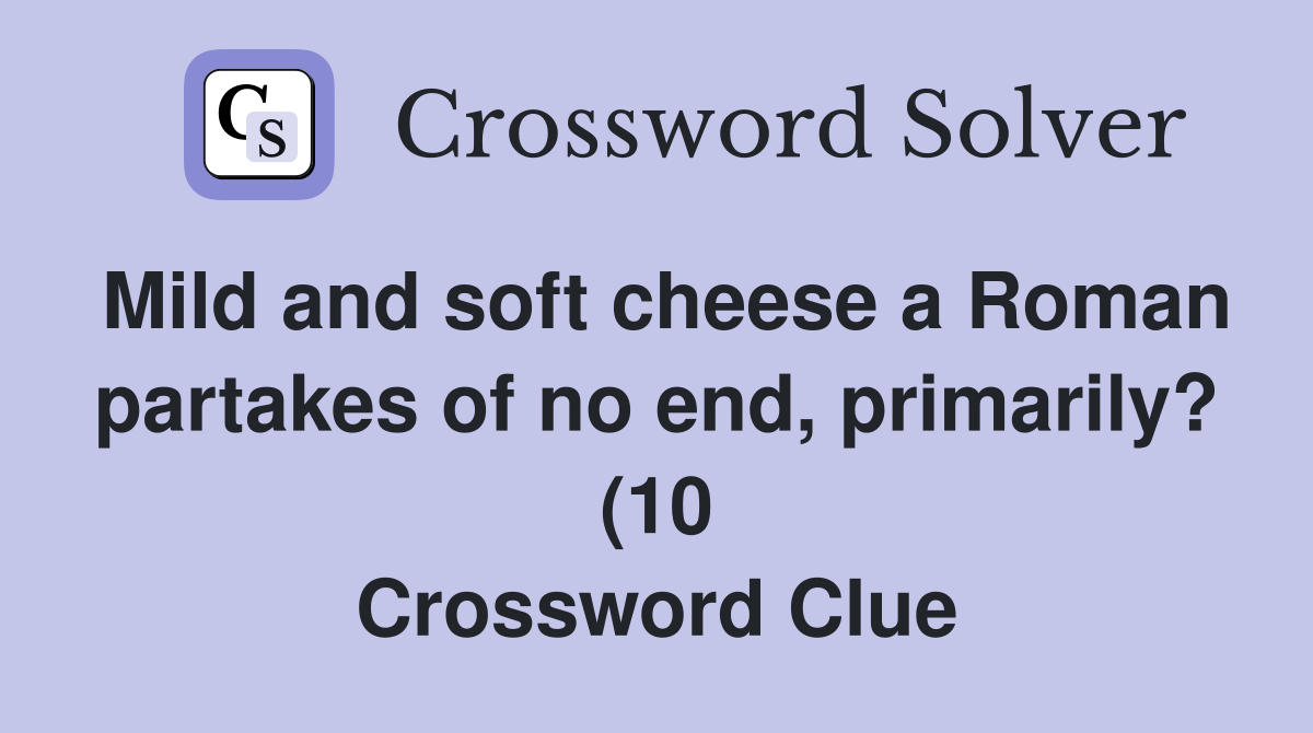 Mild and soft cheese a Roman partakes of no end primarily? (10 Mild and soft cheese a Roman partakes of no end primarily? (10