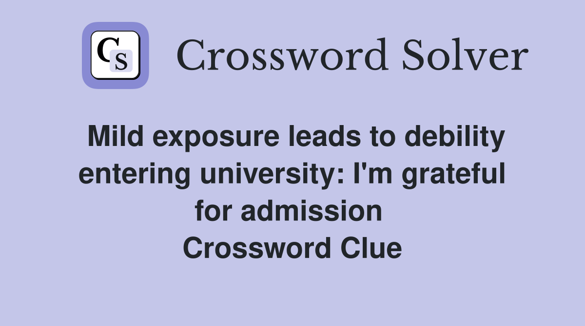 Mild exposure leads to debility entering university: I'm grateful for admission  Crossword Clue