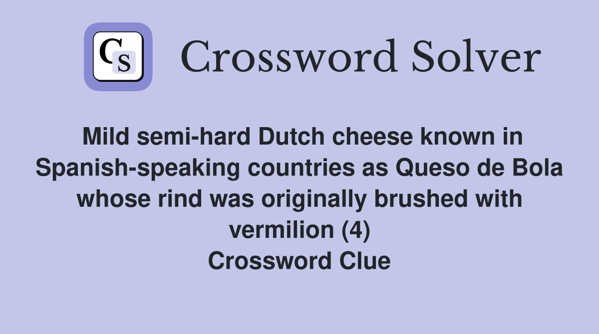 Mild semi-hard Dutch cheese known in Spanish-speaking countries as Queso de Bola whose rind was originally brushed with vermilion (4) Crossword Clue
