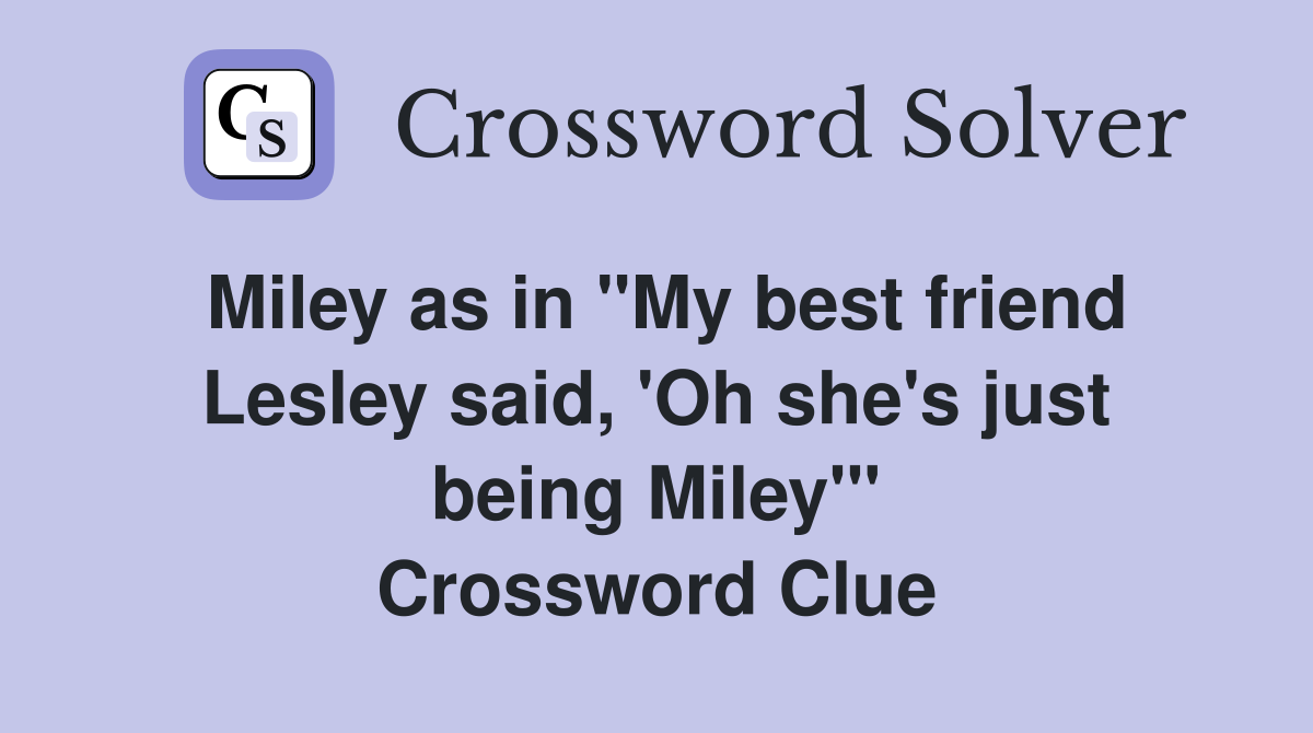 Miley as in "My best friend Lesley said, 'Oh she's just being Miley'" Crossword Clue