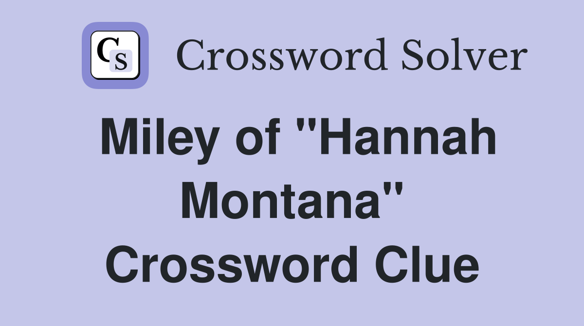 Miley of "Hannah Montana" Crossword Clue