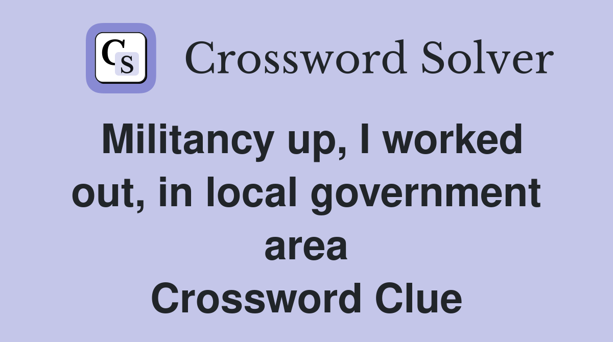 Militancy up, I worked out, in local government area Crossword Clue