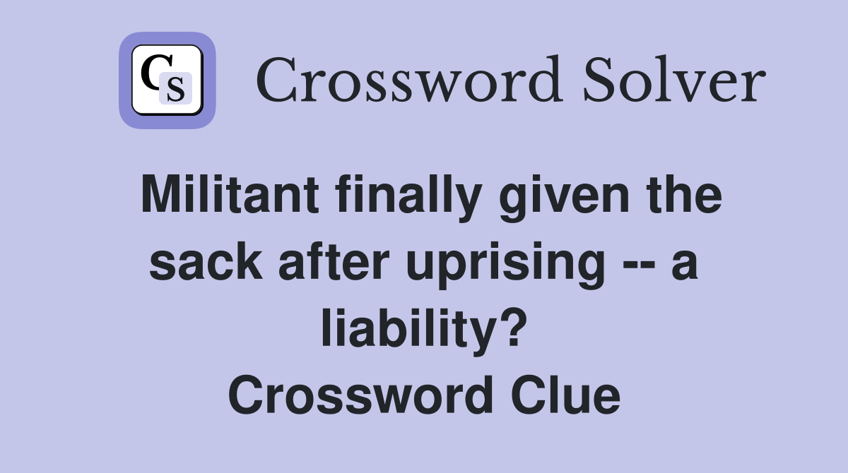 Militant finally given the sack after uprising -- a liability? Crossword Clue