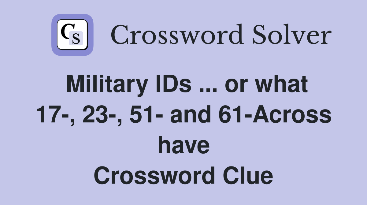 Military IDs ... or what 17-, 23-, 51- and 61-Across have Crossword Clue
