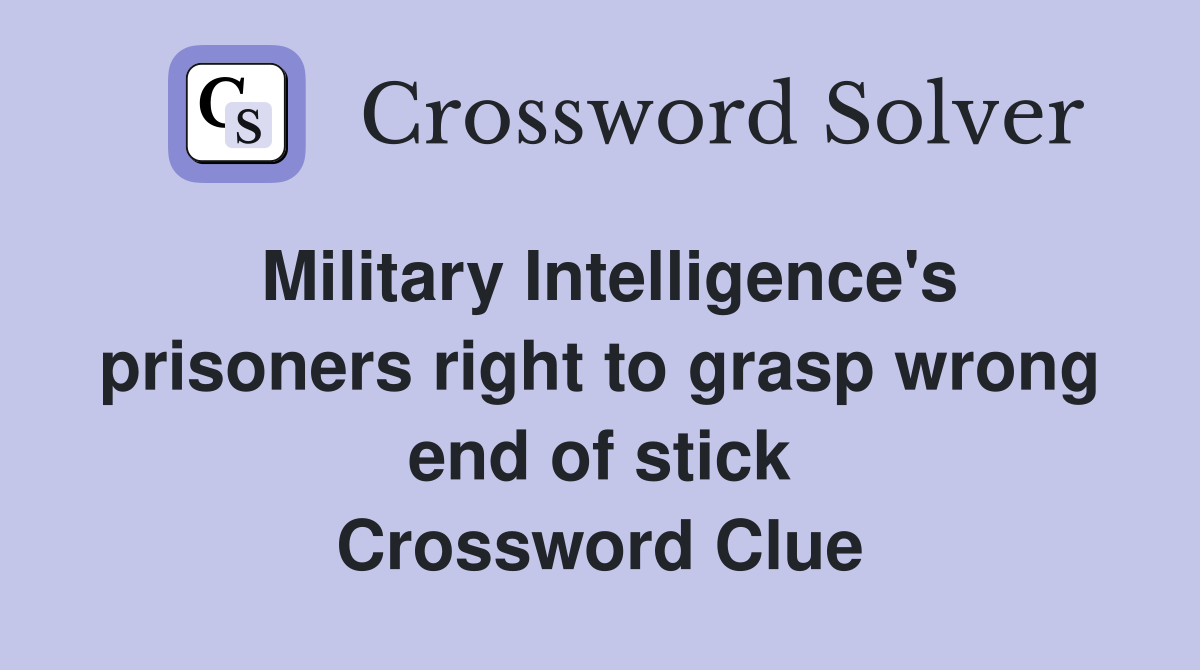Military Intelligence's prisoners right to grasp wrong end of stick Crossword Clue