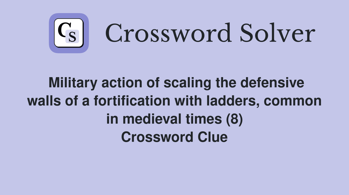 Military action of scaling the defensive walls of a fortification with ladders, common in medieval times (8) Crossword Clue