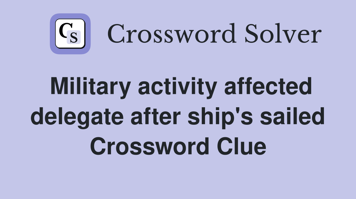 Military activity affected delegate after ship's sailed Crossword Clue