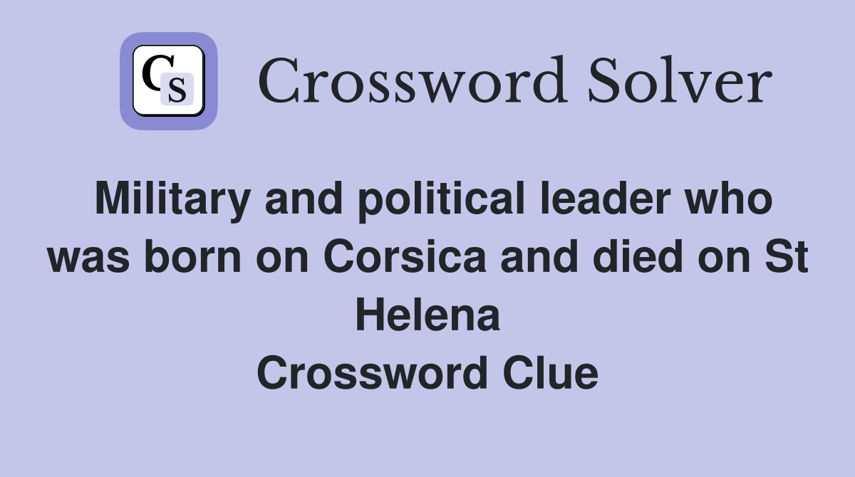 Military and political leader who was born on Corsica and died on St Helena Crossword Clue