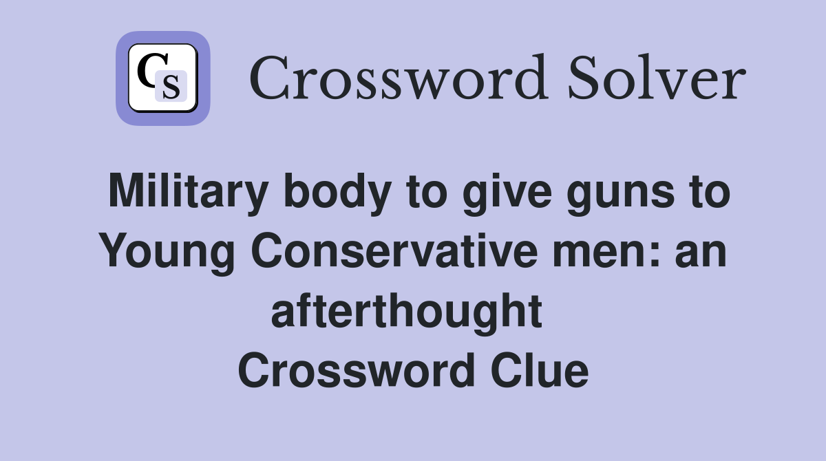 Military body to give guns to Young Conservative men: an afterthought  Crossword Clue