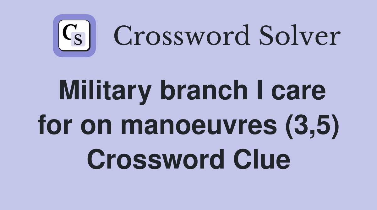 Military branch I care for on manoeuvres (3,5) Crossword Clue