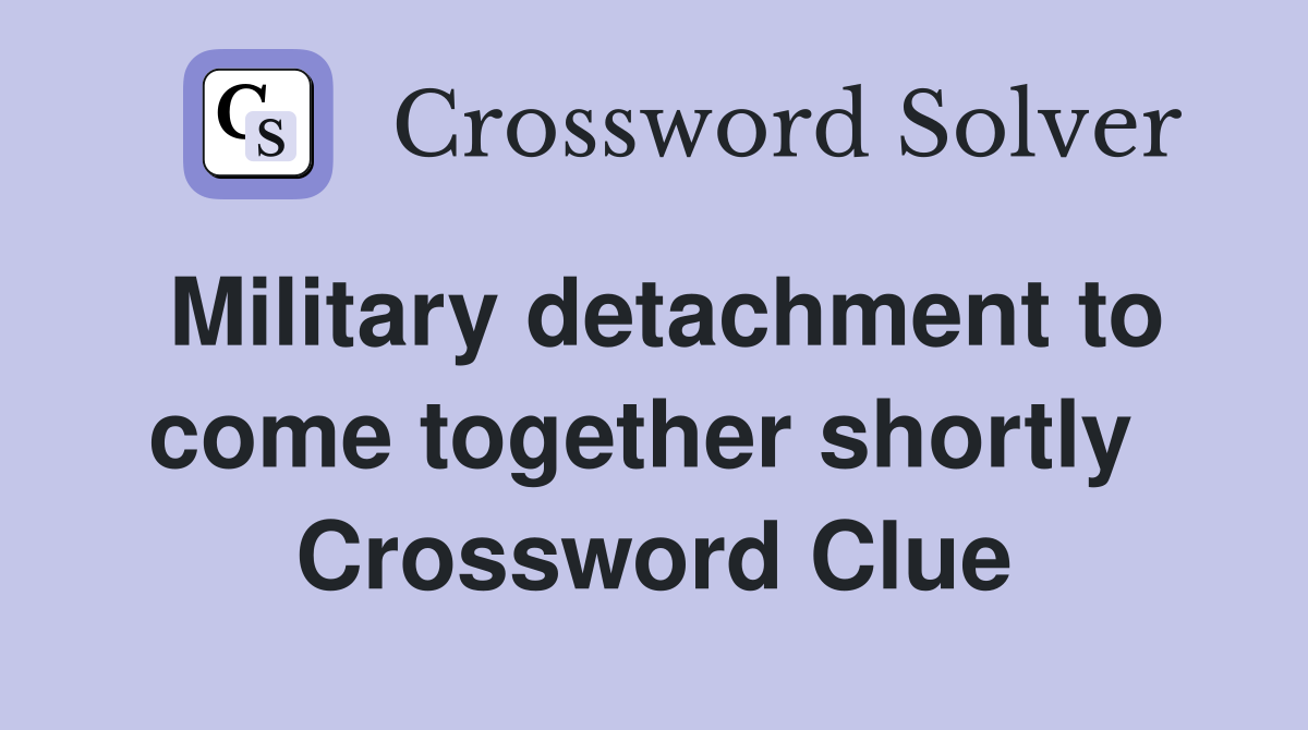 Military detachment to come together shortly  Crossword Clue