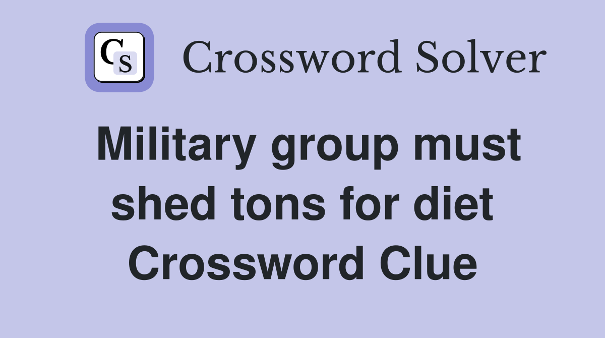 Military group must shed tons for diet Crossword Clue