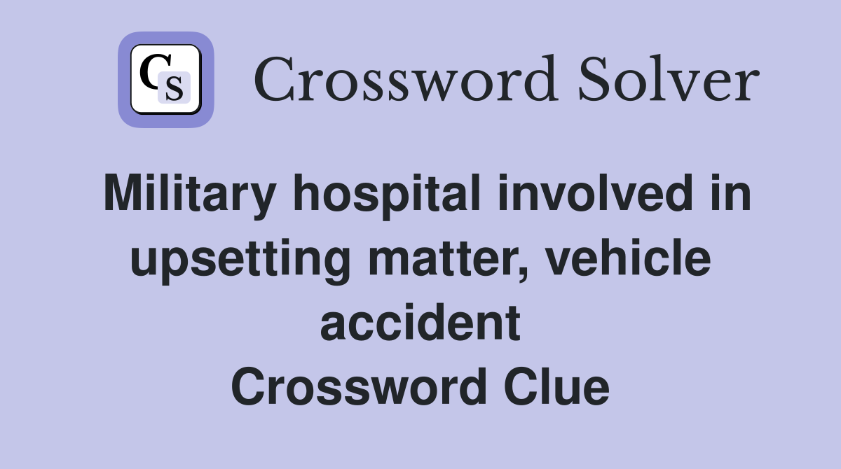Military hospital involved in upsetting matter, vehicle accident Crossword Clue