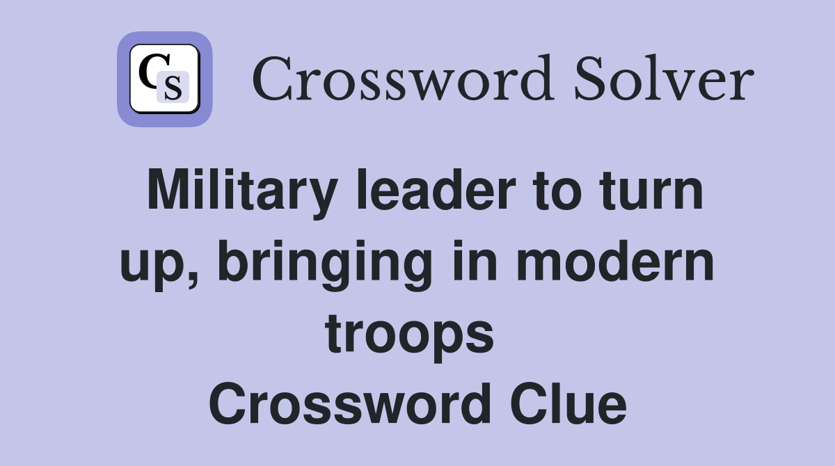 Military leader to turn up, bringing in modern troops  Crossword Clue