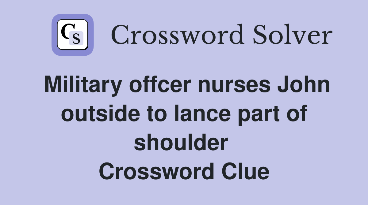 Military offcer nurses John outside to lance part of shoulder  Crossword Clue