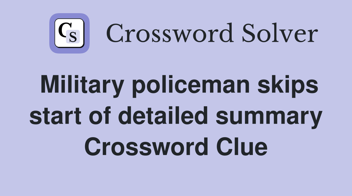 Military policeman skips start of detailed summary Crossword Clue