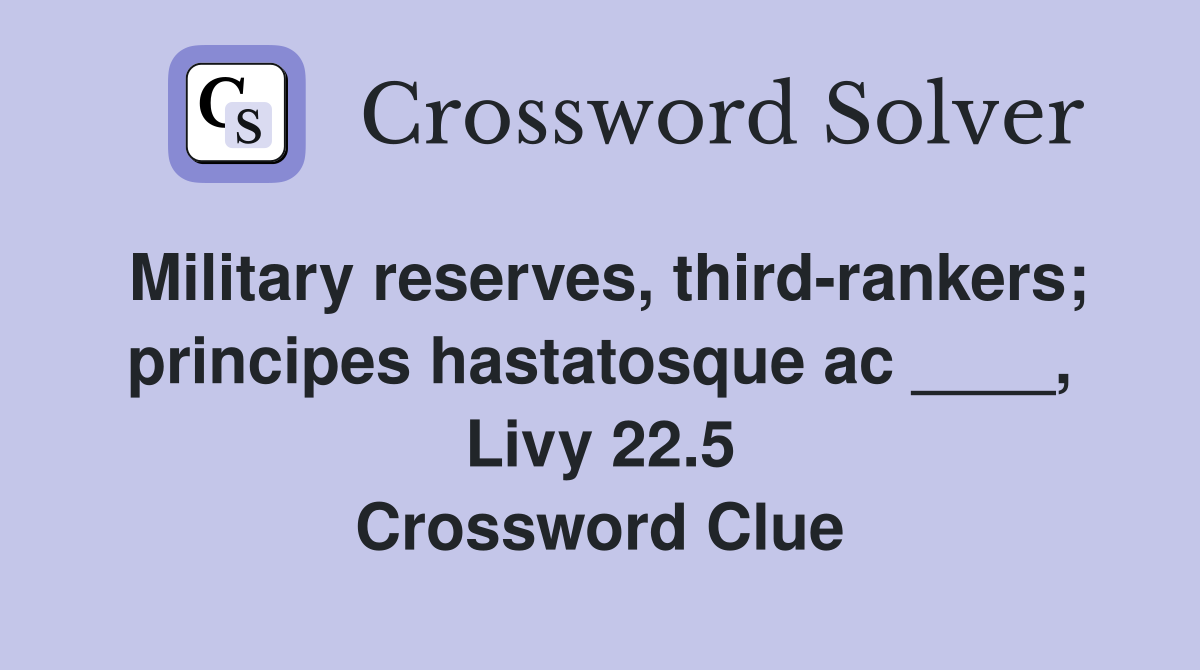 Military reserves, third-rankers; principes hastatosque ac ____, Livy 22.5 Crossword Clue