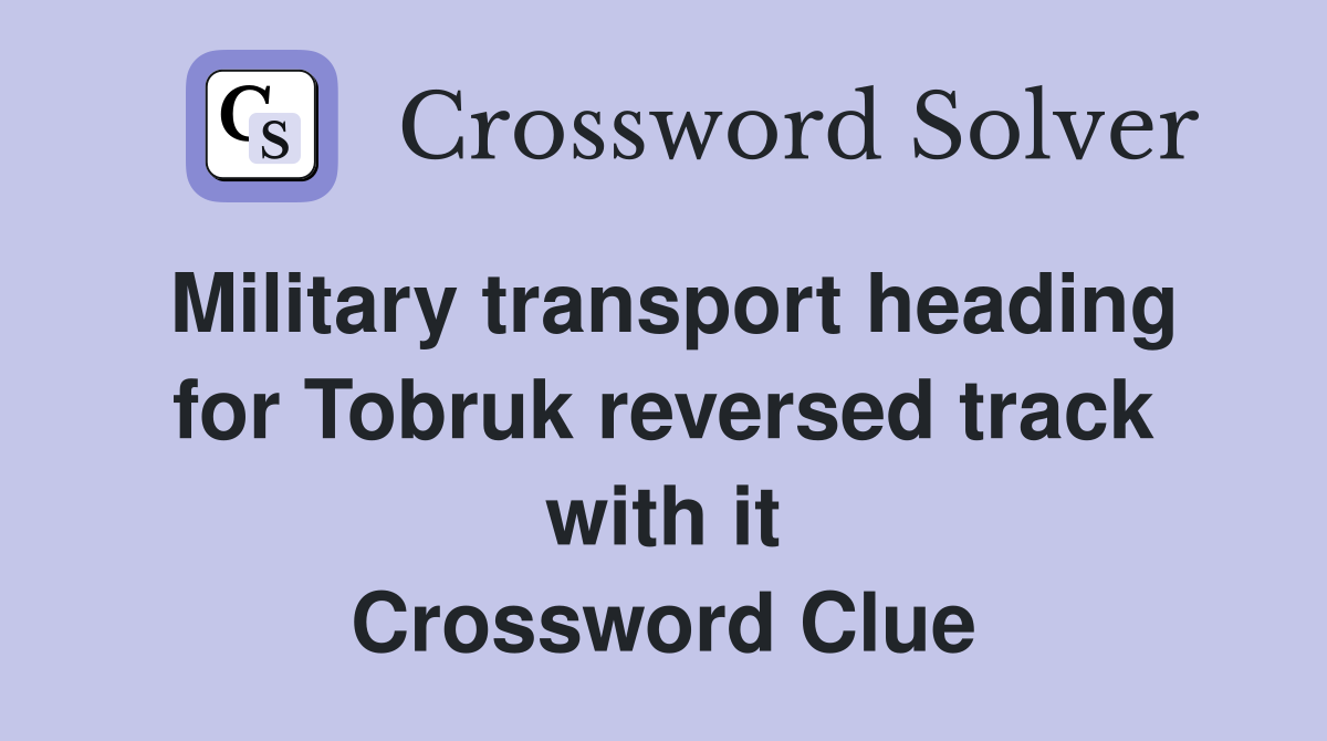 Military transport heading for Tobruk reversed track with it Crossword Clue