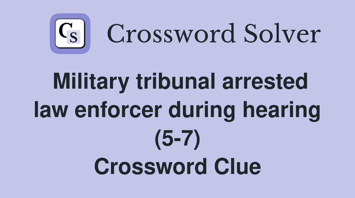Military tribunal arrested law enforcer during hearing (5-7) Crossword Clue