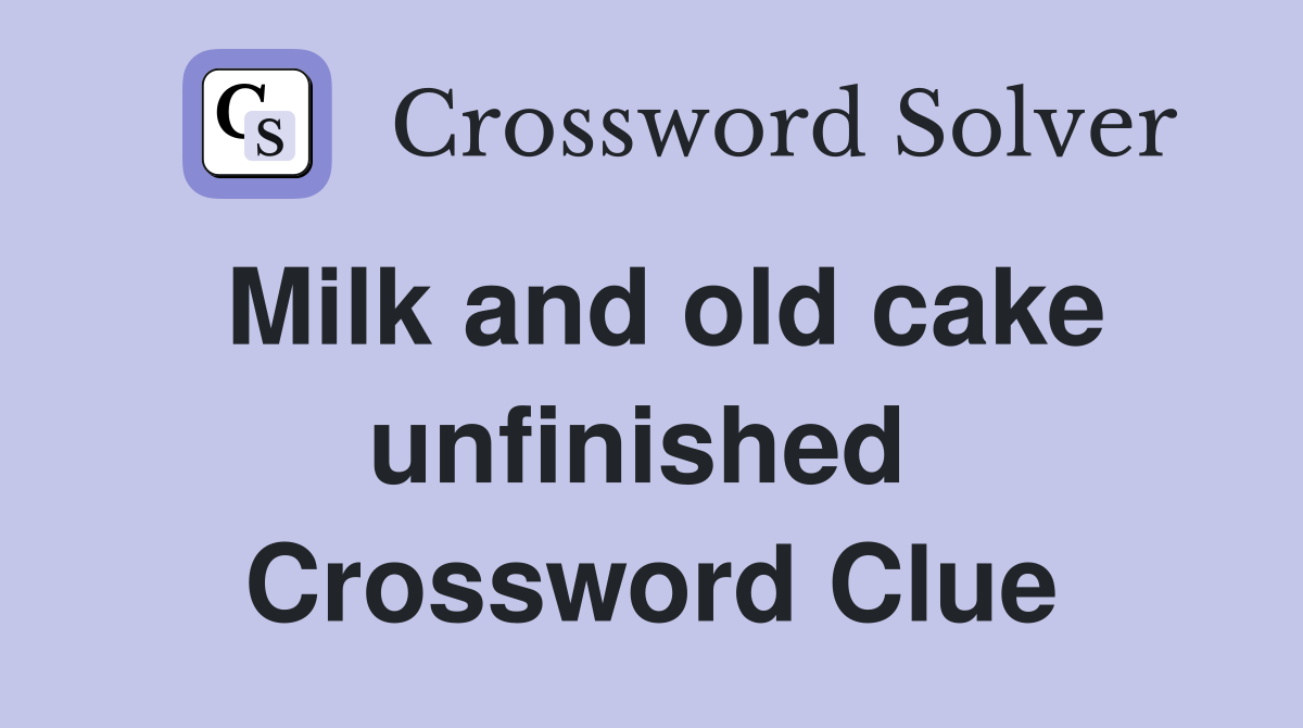 Milk and old cake unfinished  Crossword Clue