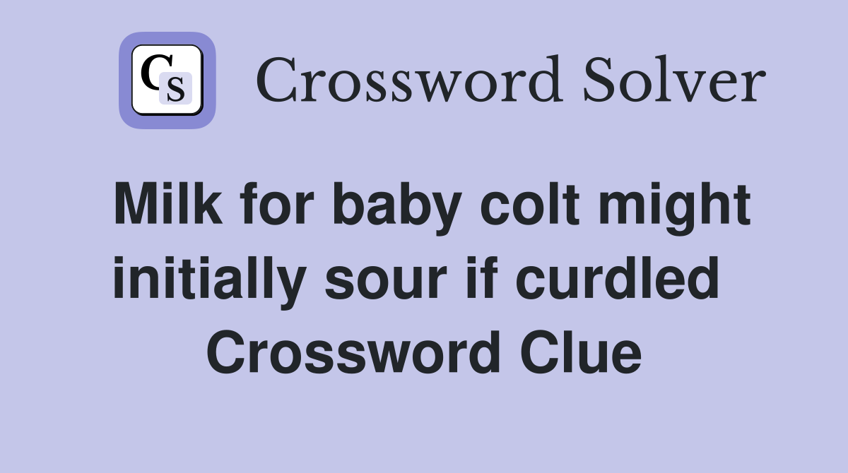 Milk for baby colt might initially sour if curdled  Crossword Clue