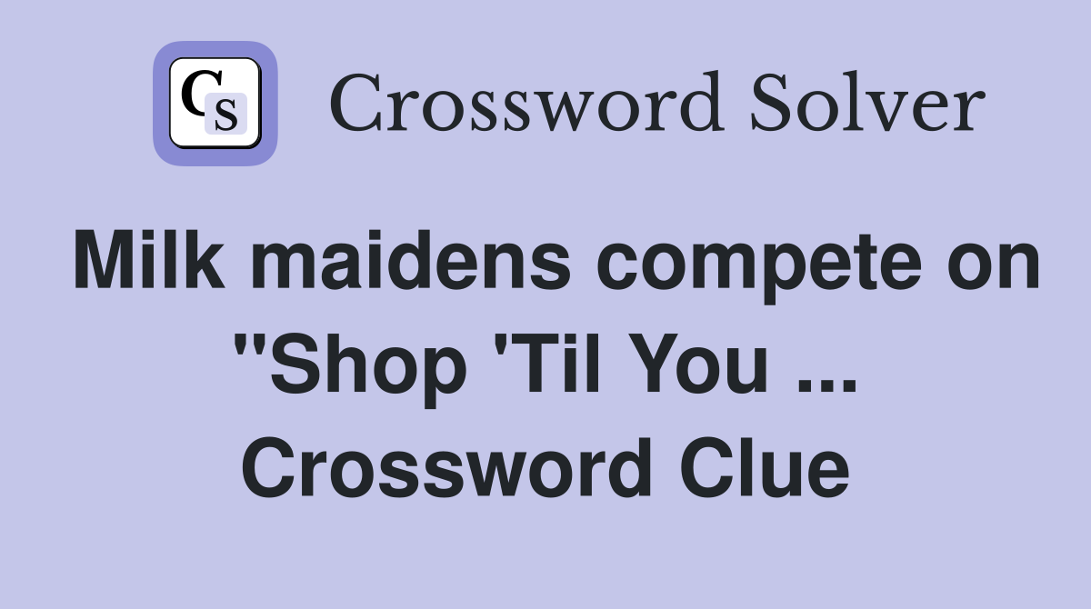 Milk maidens compete on "Shop 'Til You ... Crossword Clue
