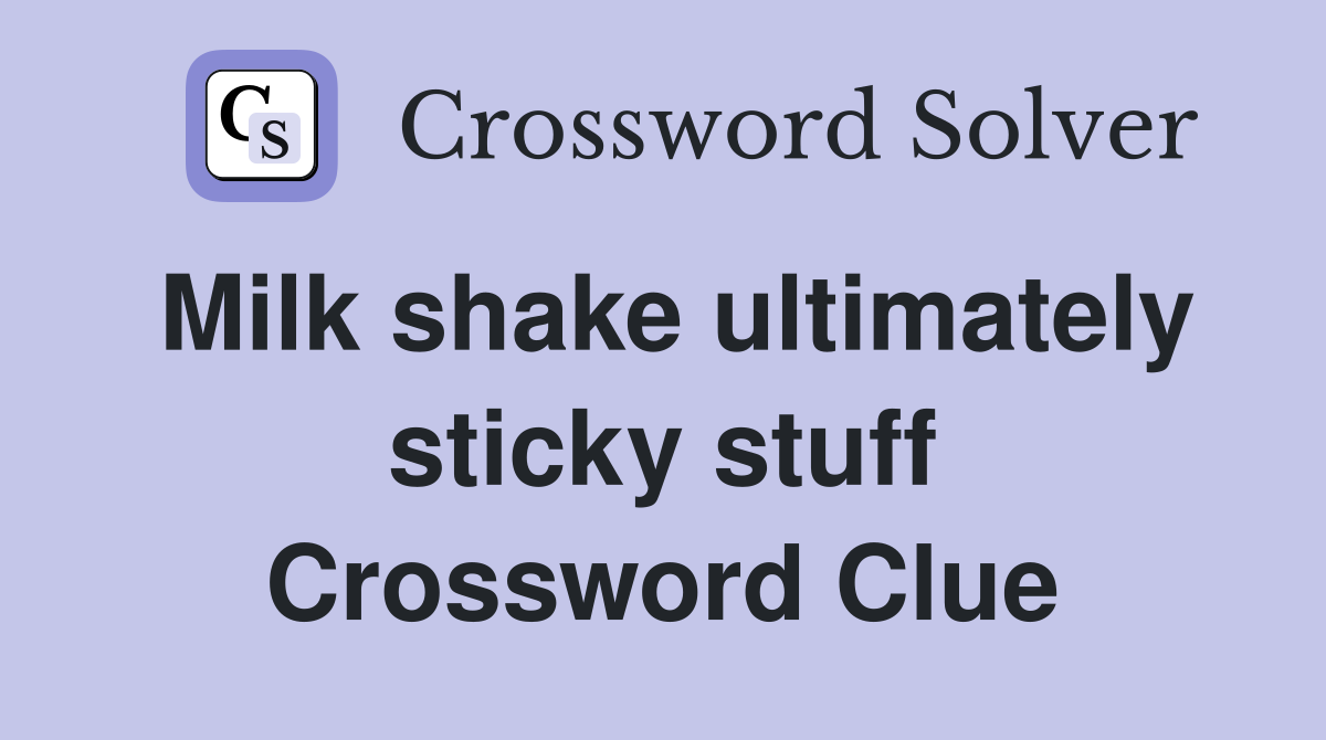 Milk shake ultimately sticky stuff Crossword Clue