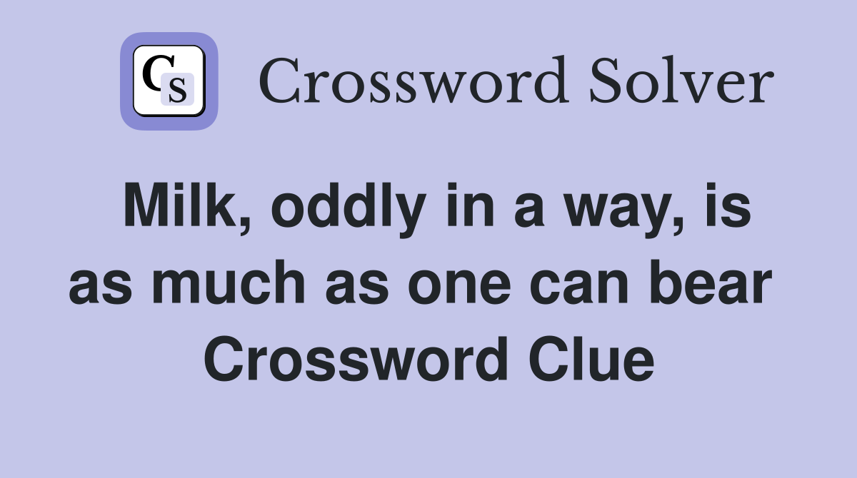 Milk, oddly in a way, is as much as one can bear  Crossword Clue
