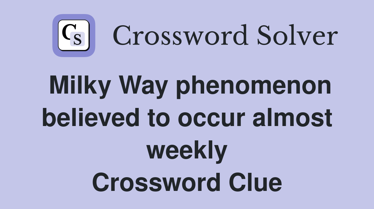 Milky Way phenomenon believed to occur almost weekly Crossword Clue