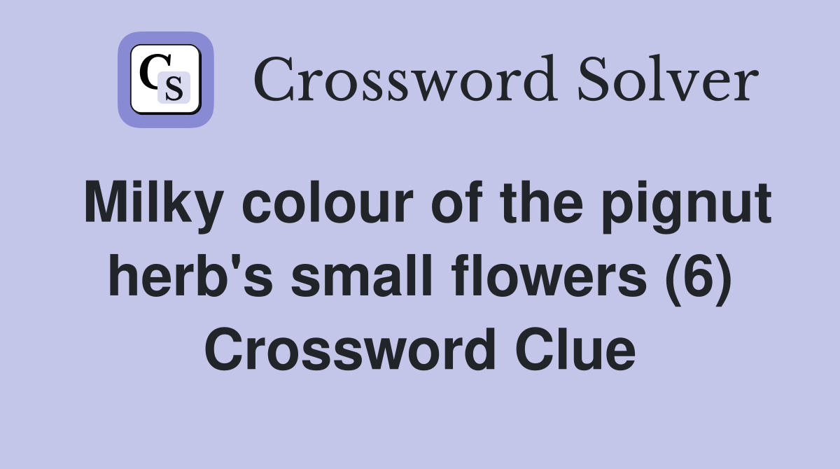 Milky colour of the pignut herb's small flowers (6) Crossword Clue