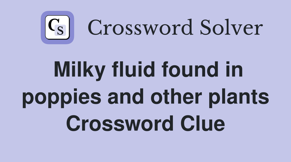 Milky fluid found in poppies and other plants Crossword Clue
