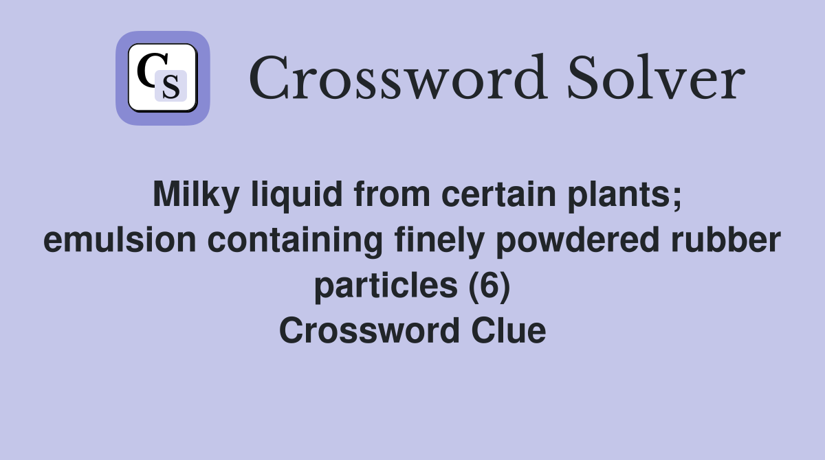 Milky liquid from certain plants; emulsion containing finely powdered rubber particles (6) Crossword Clue