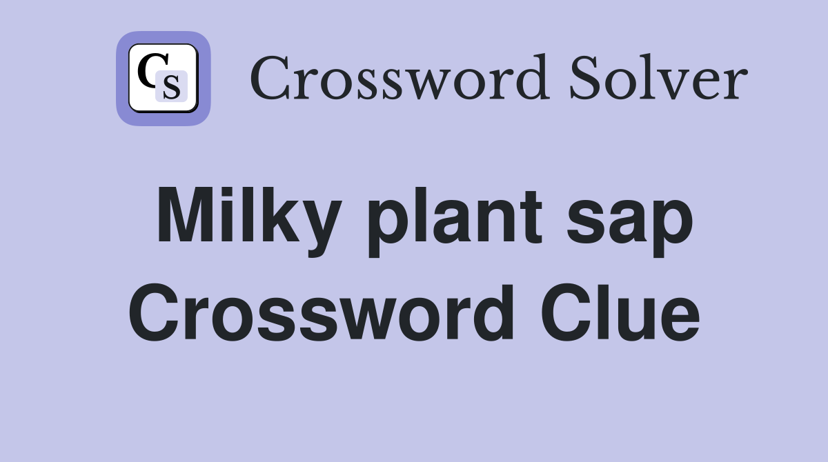 Milky plant sap Crossword Clue