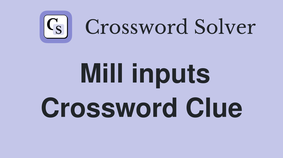 Mill inputs Crossword Clue