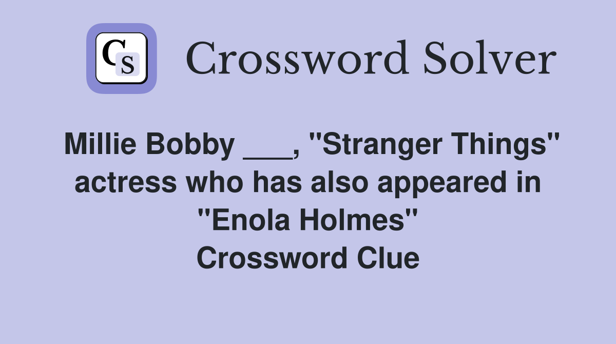 Millie Bobby ___, "Stranger Things" actress who has also appeared in "Enola Holmes" Crossword Clue