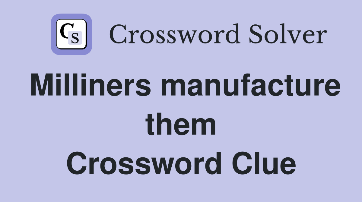 Milliners manufacture them Crossword Clue